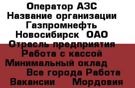 Оператор АЗС › Название организации ­ Газпромнефть - Новосибирск, ОАО › Отрасль предприятия ­ Работа с кассой › Минимальный оклад ­ 19 000 - Все города Работа » Вакансии   . Мордовия респ.